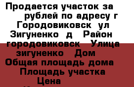 Продается участок за 450 000 рублей по адресу г. Городовиковск, ул. Зигуненко, д › Район ­ городовиковск › Улица ­ зигуненко › Дом ­ 9 › Общая площадь дома ­ 48 › Площадь участка ­ 699 › Цена ­ 450 000 - Калмыкия респ., Городовиковский р-н, Городовиковск г. Недвижимость » Дома, коттеджи, дачи продажа   
